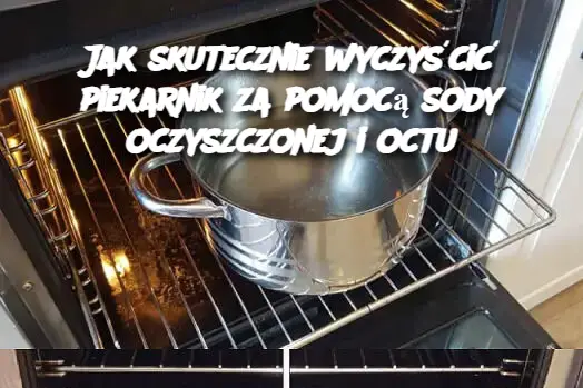 Jak skutecznie wyczyścić piekarnik za pomocą sody oczyszczonej i octu