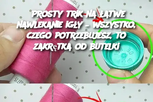 Prosty trik na łatwe nawlekanie igły – wszystko, czego potrzebujesz, to zakrętka od butelki