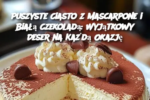 Puszyste Ciasto z Mascarpone i Białą Czekoladą: Wyjątkowy Deser na Każdą Okazję