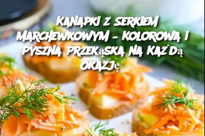 Kanapki z Serkiem Marchewkowym – Kolorowa i Pyszna Przekąska na Każdą Okazję