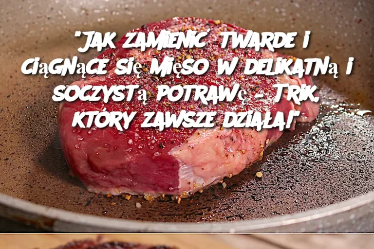 “Jak zamienić twarde i ciągnące się mięso w delikatną i soczystą potrawę – Trik, który zawsze działa!”