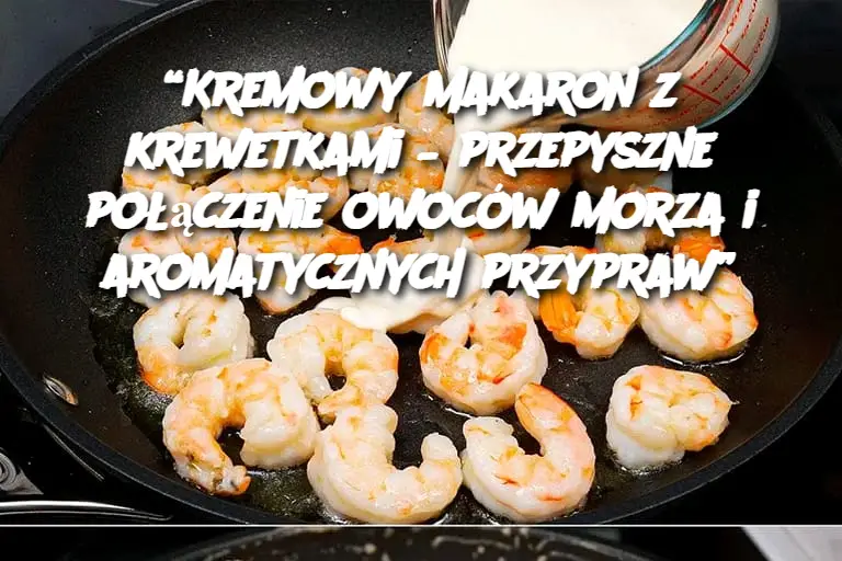 Kremowy Makaron z Krewetkami – Przepyszne Połączenie Owoców Morza i Aromatycznych Przypraw