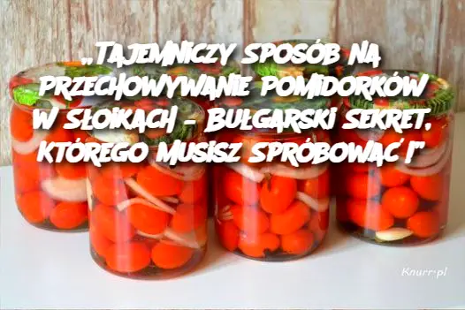 „Tajemniczy Sposób na Przechowywanie Pomidorków w Słoikach – Bułgarski Sekret, Którego Musisz Spróbować!”