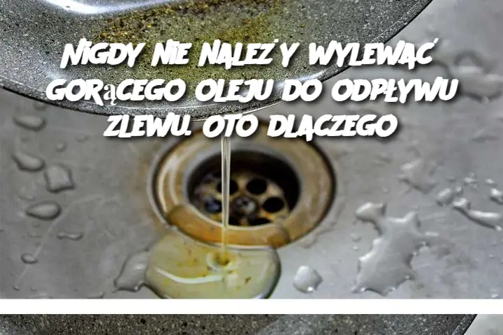 Nigdy Nie Należy Wylewać Gorącego Oleju do Odpływu Zlewu: Oto Dlaczego