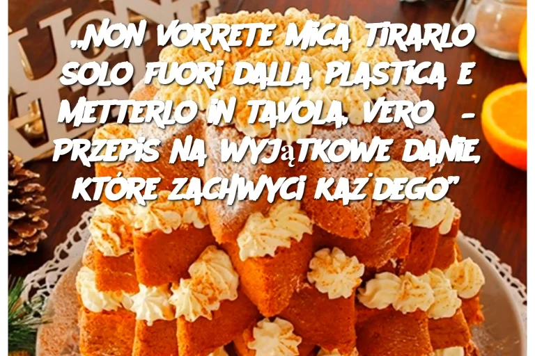 „Non vorrete mica tirarlo solo fuori dalla plastica e metterlo in tavola, vero? – Przepis na wyjątkowe danie, które zachwyci każdego”