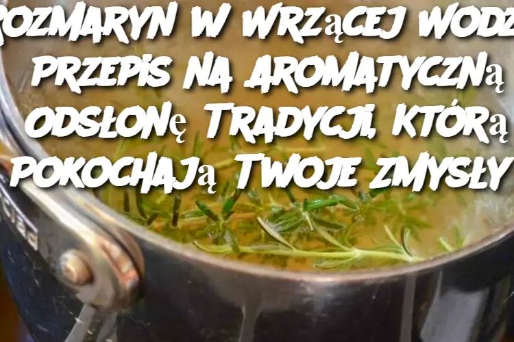 Rozmaryn w Wrzącej Wodzie: Przepis na Aromatyczną Odsłonę Tradycji, Którą Pokochają Twoje Zmysły