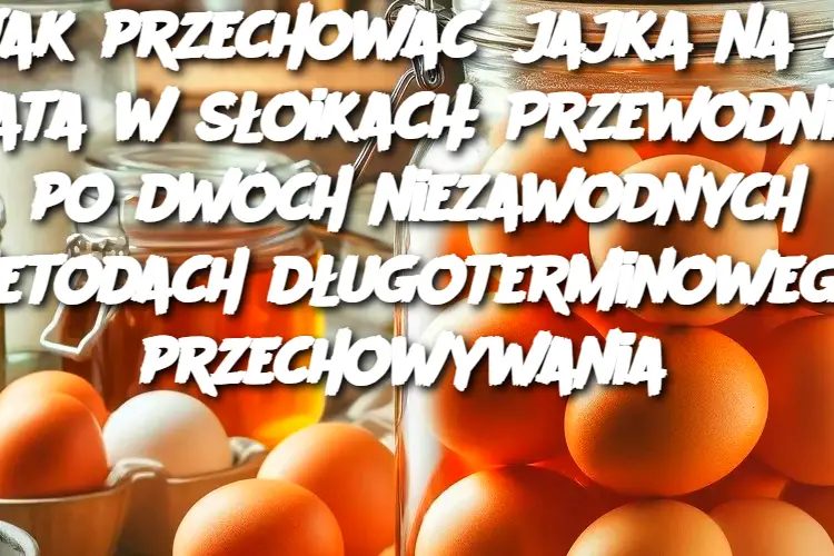 Jak przechować jajka na 2 lata w słoikach: Przewodnik po dwóch niezawodnych metodach długoterminowego przechowywania