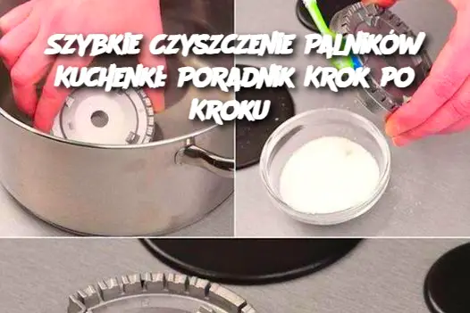 Szybkie Czyszczenie Palników Kuchenki: Poradnik Krok po Kroku