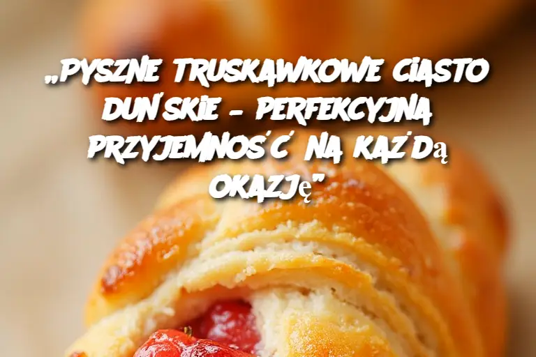 „Pyszne truskawkowe ciasto duńskie – perfekcyjna przyjemność na każdą okazję”