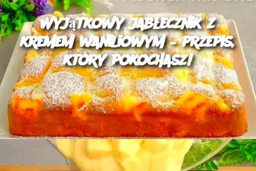 Wyjątkowy jabłecznik z kremem waniliowym – przepis, który pokochasz!