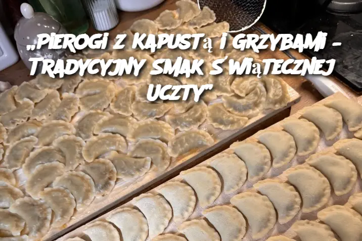 „Pierogi z Kapustą i Grzybami – Tradycyjny Smak Świątecznej Uczty”