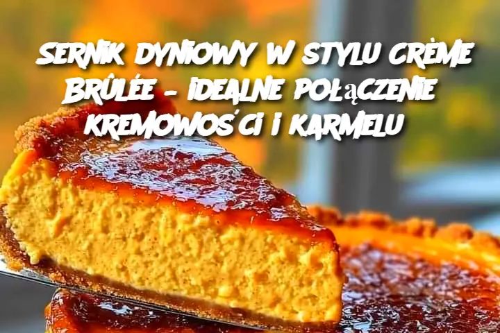 Sernik dyniowy w stylu Crème Brûlée – idealne połączenie kremowości i karmelu