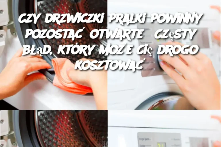 Czy drzwiczki pralki powinny pozostać otwarte? Częsty błąd, który może Cię drogo kosztować