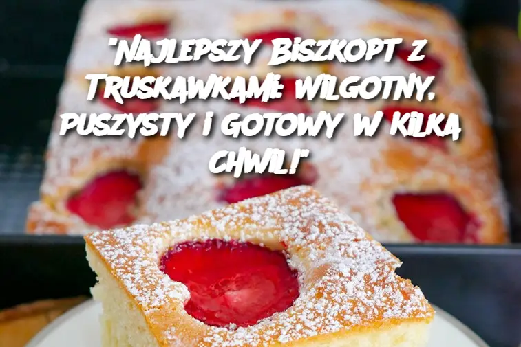 “Najlepszy Biszkopt z Truskawkami: Wilgotny, Puszysty i Gotowy w Kilka Chwil!”