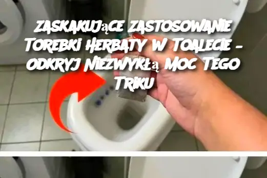 Zaskakujące Zastosowanie Torebki Herbaty w Toalecie – Odkryj Niezwykłą Moc Tego Triku