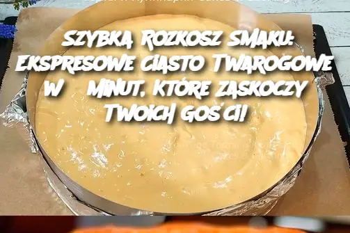 Szybka Rozkosz Smaku: Ekspresowe Ciasto Twarogowe w 5 Minut, Które Zaskoczy Twoich Gości!