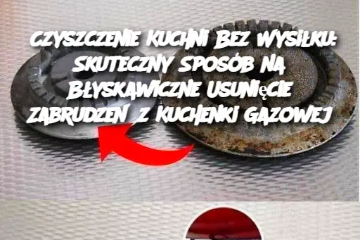 Czyszczenie Kuchni Bez Wysiłku: Skuteczny Sposób na Błyskawiczne Usunięcie Zabrudzeń z Kuchenki Gazowej