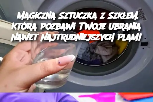 Magiczna Sztuczka z Szkłem, Która Pozbawi Twoje Ubrania Nawet Najtrudniejszych Plam!