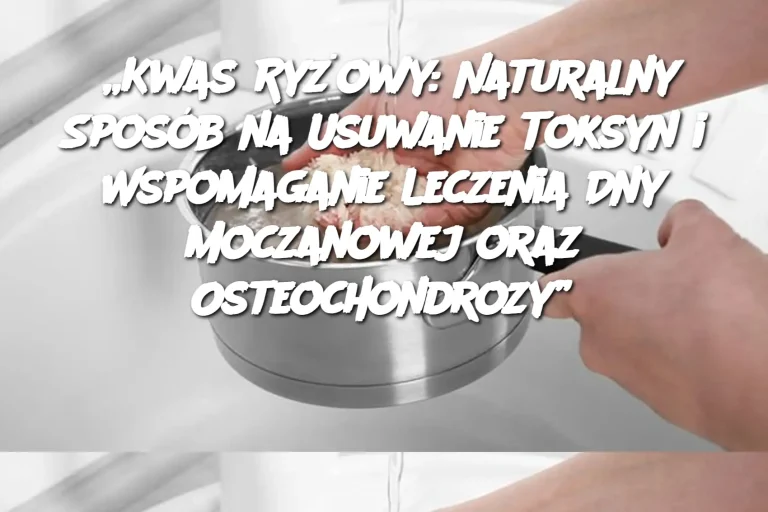 „Kwas Ryżowy: Naturalny Sposób na Usuwanie Toksyn i Wspomaganie Leczenia Dny Moczanowej oraz Osteochondrozy”