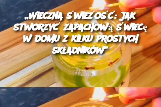 Wieczna świeżość: Jak stworzyć zapachową świecę w domu z kilku prostych składników