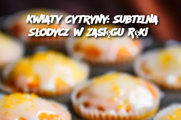 Kwiaty Cytryny: Subtelna Słodycz w Zasięgu Ręki