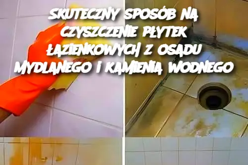 Skuteczny sposób na czyszczenie płytek łazienkowych z osadu mydlanego i kamienia wodnego