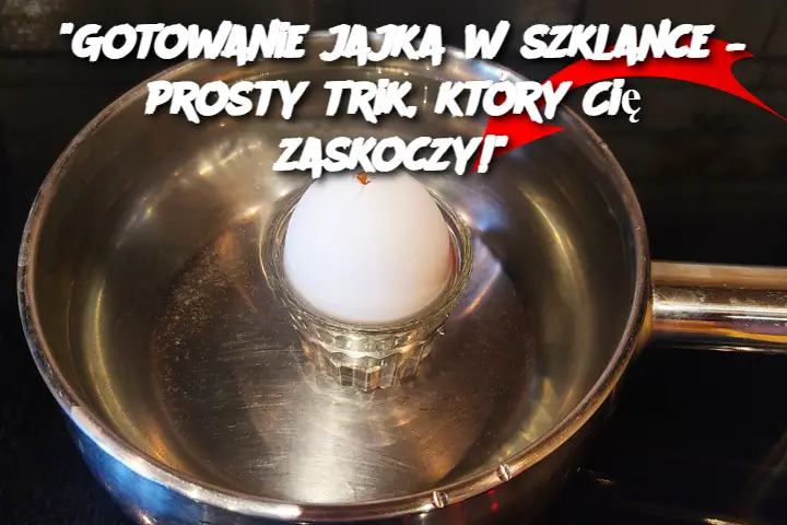 “Gotowanie jajka w szklance – prosty trik, który Cię zaskoczy!”