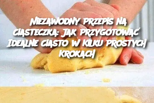 Niezawodny Przepis na Ciasteczka: Jak Przygotować Idealne Ciasto w Kilku Prostych Krokach