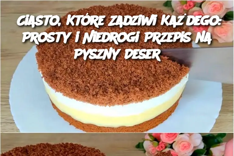 Ciasto, Które Zadziwi Każdego: Prosty i Niedrogi Przepis na Pyszny Deser