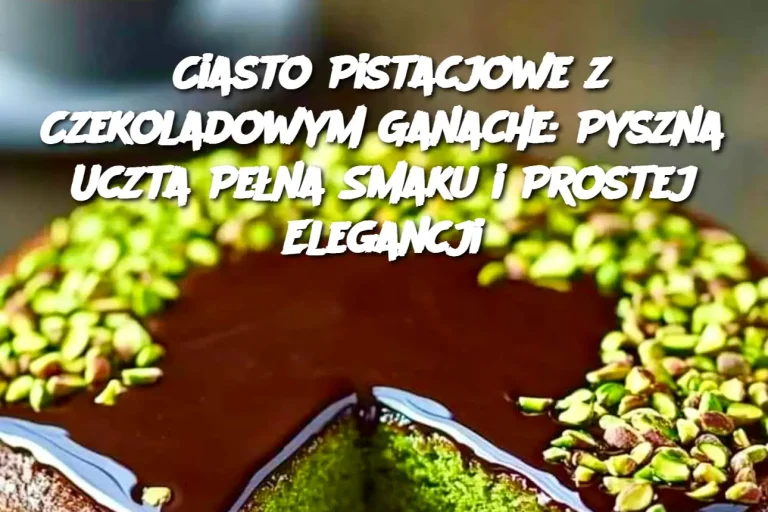 Ciasto Pistacjowe z Czekoladowym Ganache: Pyszna Uczta Pełna Smaku i Prostej Elegancji