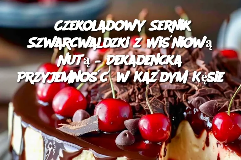 Czekoladowy Sernik Szwarcwaldzki z Wiśniową Nutą – Dekadencka Przyjemność w każdymm Kęsie