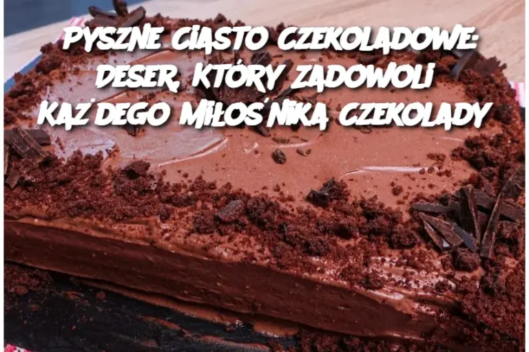 Pyszne Ciasto Czekoladowe: Deser, Który Zadowoli Każdego Miłośnika Czekolady