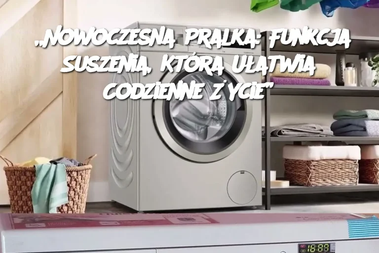 „Nowoczesna Pralka: Funkcja Suszenia, Która Ułatwia Codzienne Życie”