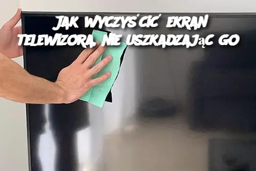 “Bezpieczne Czyszczenie Ekranu Telewizora – Praktyczne Wskazówki”